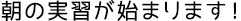 朝の実習が始まります!